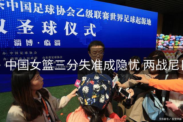 中国女篮三分失准成隐忧 两战尼日利亚狂铁25球暴露外线短板