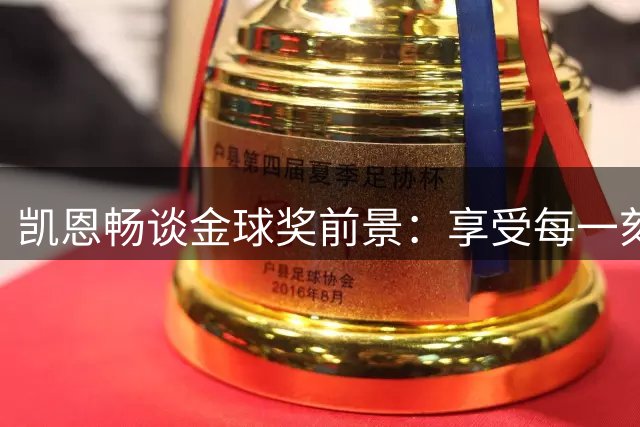 凯恩畅谈金球奖前景：享受每一刻 静待结果揭晓