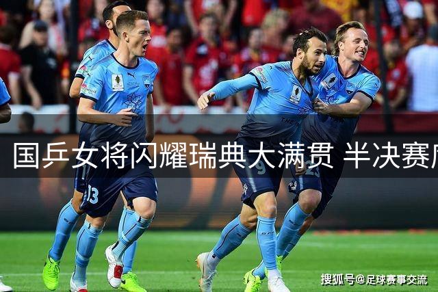 国乒女将闪耀瑞典大满贯 半决赛席位争夺激烈