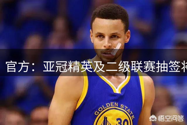 官方：亚冠精英及二级联赛抽签将于8月18日进行