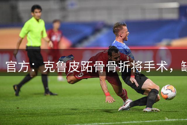 官方：克鲁皮跖骨骨折将手术，缺阵3-4个月