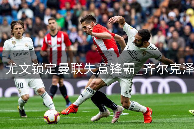 尤文锁定曼联失意锋霸 齐尔克泽或成斯帕莱蒂新王牌