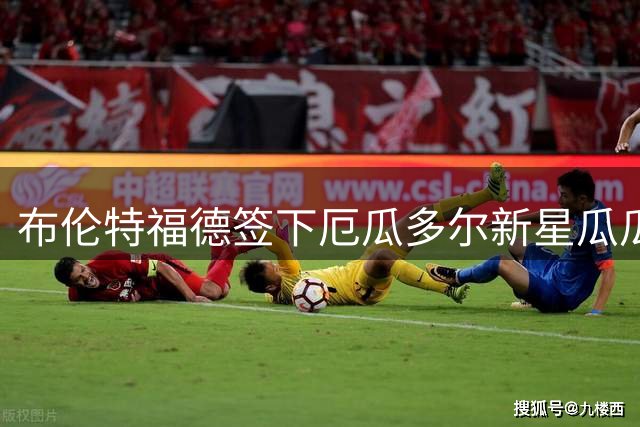 布伦特福德签下厄瓜多尔新星瓜瓜 18岁国脚开启欧洲征程