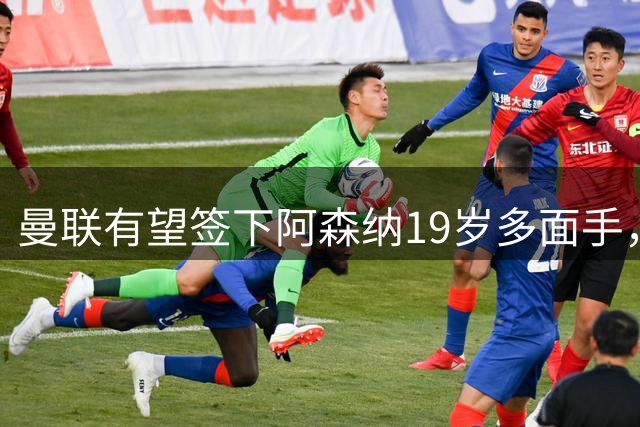曼联有望签下阿森纳19岁多面手，6000万镑补强左后腰战力