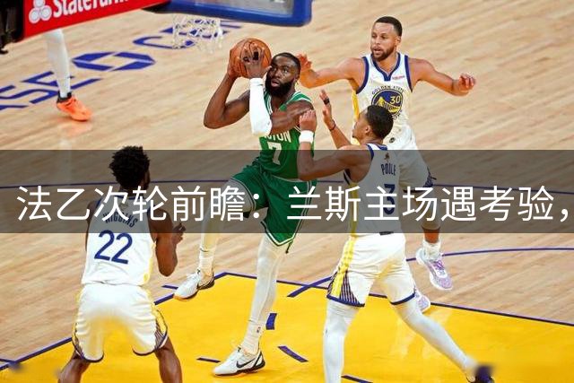 法乙次轮前瞻：兰斯主场遇考验，敦刻尔克状态火热