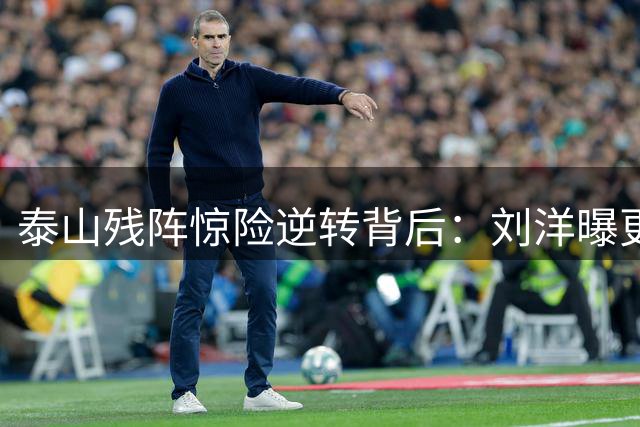 泰山残阵惊险逆转背后：刘洋曝更衣室秘密 海牛复仇战暗藏玄机