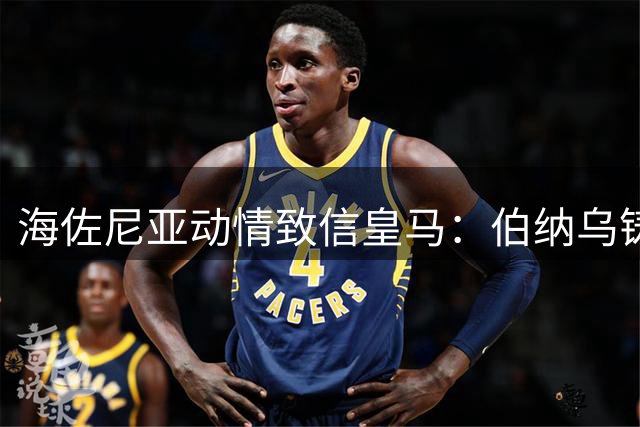 海佐尼亚动情致信皇马：伯纳乌铸就赢家基因 NBA征程再启感恩有你