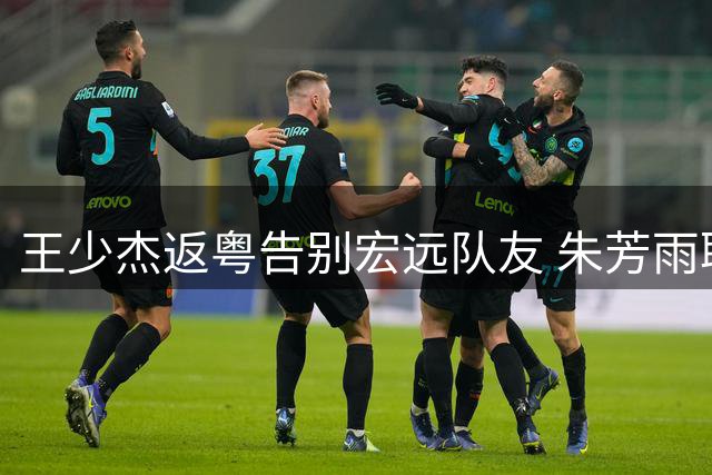 王少杰返粤告别宏远队友 朱芳雨职务成谜 新管理层引援策略引热议