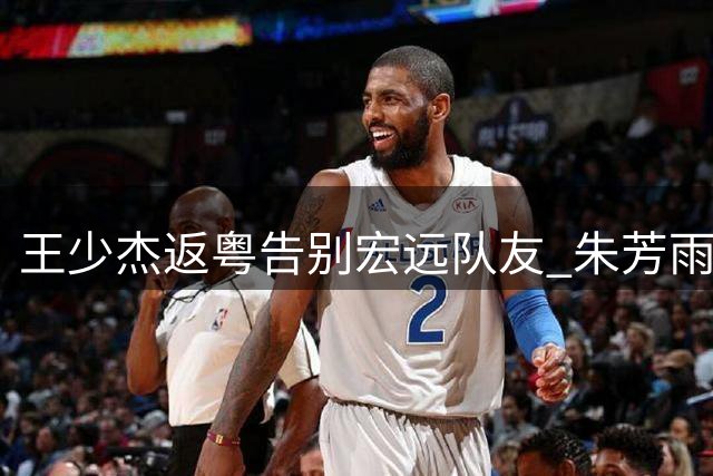 王少杰返粤告别宏远队友 朱芳雨职务成谜 新管理层引援策略引热议