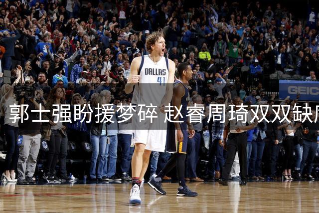 郭士强盼援梦碎 赵睿周琦双双缺席世预赛