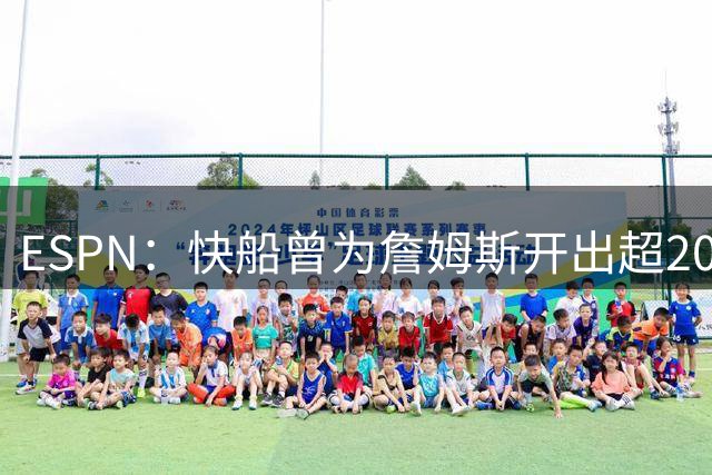 ESPN：快船曾为詹姆斯开出超2000万短约，但他为冠军选了76人